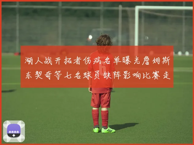 湖人战开拓者伤病名单曝光詹姆斯东契奇等七名球员缺阵影响比赛走势