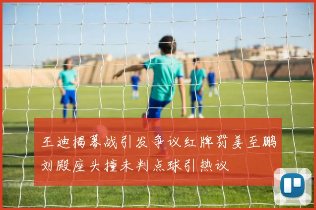 王迪揭幕战引发争议红牌罚姜至鹏刘殿座头撞未判点球引热议