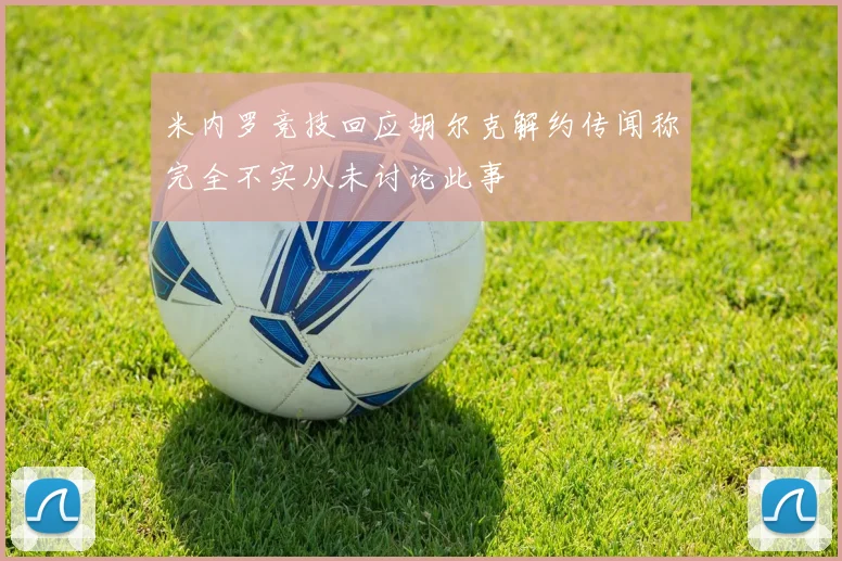 米内罗竞技回应胡尔克解约传闻称完全不实从未讨论此事