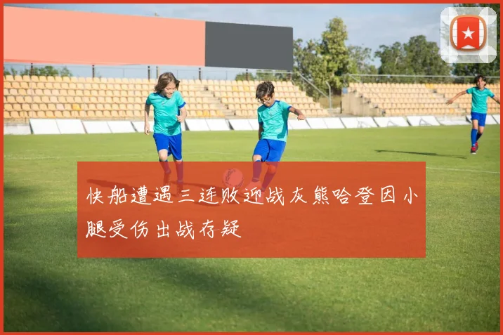 快船遭遇三连败迎战灰熊哈登因小腿受伤出战存疑