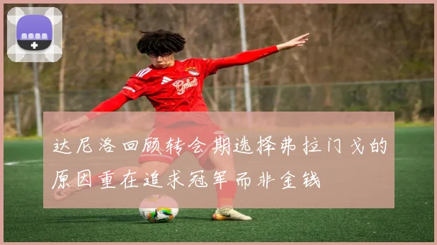 达尼洛回顾转会期选择弗拉门戈的原因重在追求冠军而非金钱