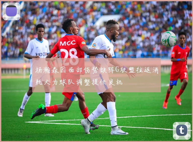 杨瀚森因面部伤势缺阵G联盟往返消耗大为球队调整提供良机