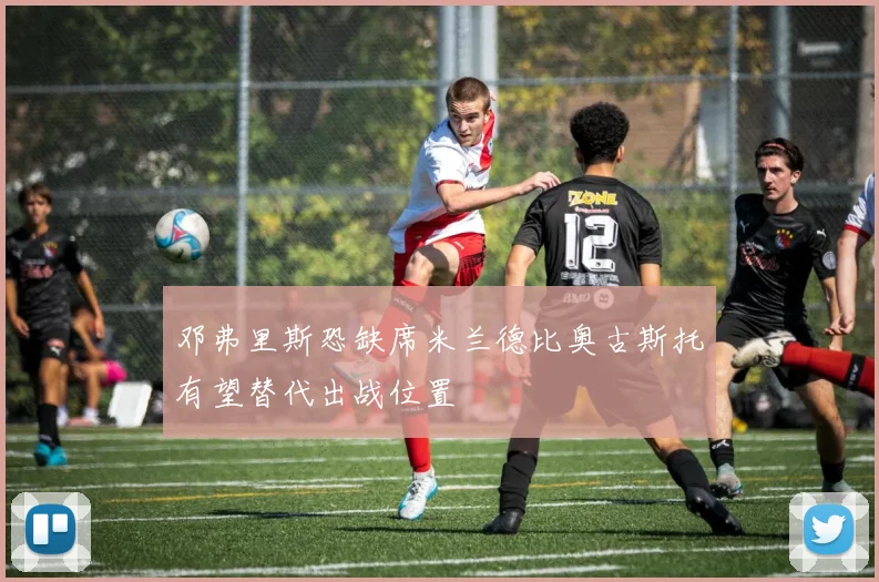 邓弗里斯恐缺席米兰德比奥古斯托有望替代出战位置