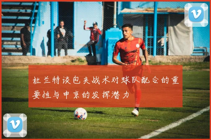 杜兰特谈包夹战术对球队配合的重要性与申京的发挥潜力