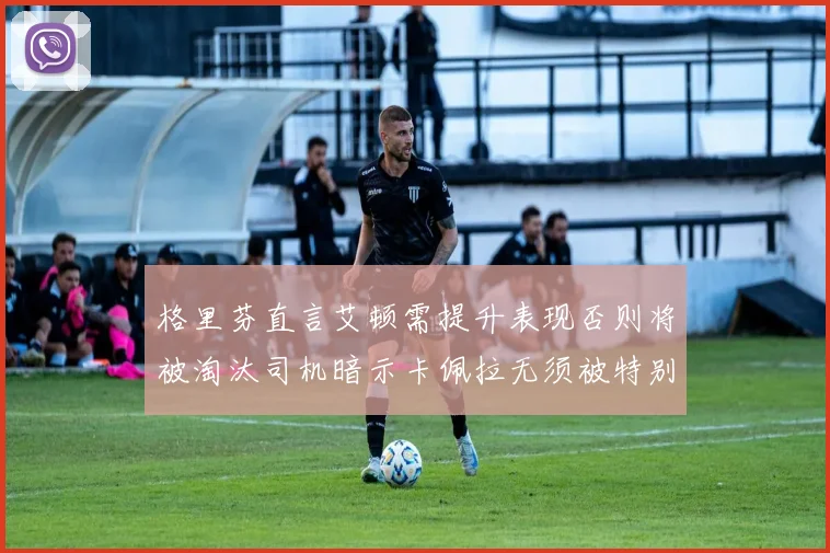 格里芬直言艾顿需提升表现否则将被淘汰司机暗示卡佩拉无须被特别提及