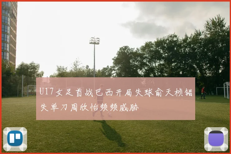 U17女足首战巴西开局失球俞天桢错失单刀周欣怡频频威胁