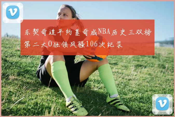 东契奇追平约基奇成NBA历史三双榜第二大O独领风骚106次纪录