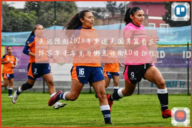 美记预测2028年奥运美国男篮首发阵容华子布克与獭兔领衔KD将担任替补