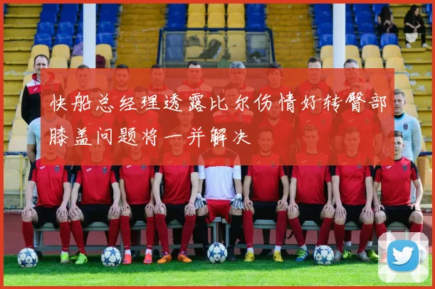 快船总经理透露比尔伤情好转臀部膝盖问题将一并解决