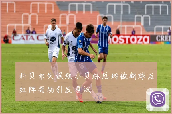 科贝尔失误致小贝林厄姆被断球后红牌离场引发争议