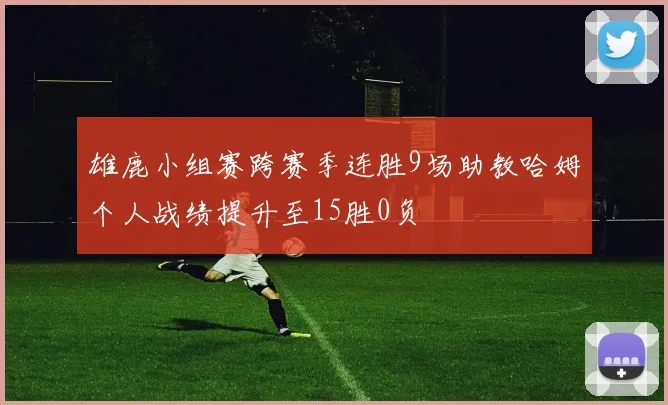 雄鹿小组赛跨赛季连胜9场助教哈姆个人战绩提升至15胜0负
