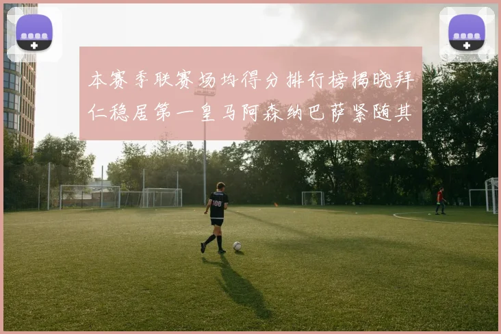 本赛季联赛场均得分排行榜揭晓拜仁稳居第一皇马阿森纳巴萨紧随其后