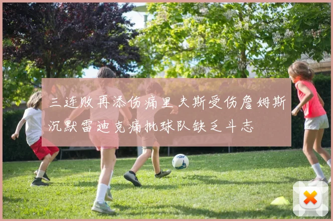 三连败再添伤痛里夫斯受伤詹姆斯沉默雷迪克痛批球队缺乏斗志
