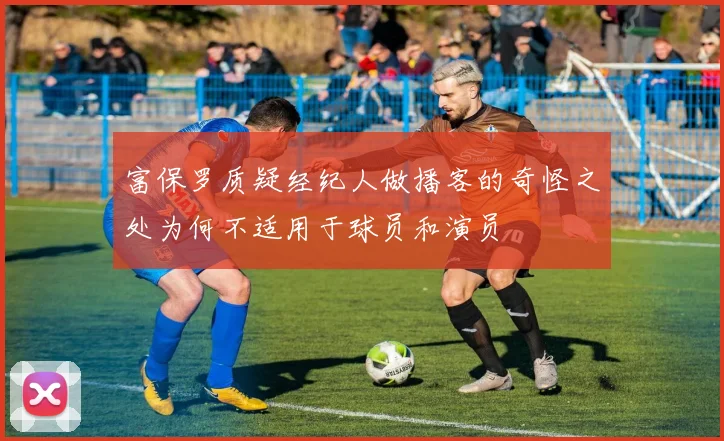 富保罗质疑经纪人做播客的奇怪之处为何不适用于球员和演员