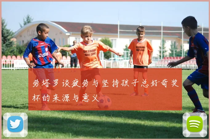 劳塔罗谈疲劳与坚持孩子总好奇奖杯的来源与意义