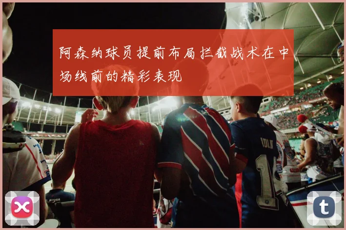 阿森纳球员提前布局拦截战术在中场线前的精彩表现
