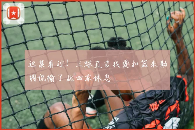 这集看过！三球直言我爱扣篮米勒调侃输了就回家休息