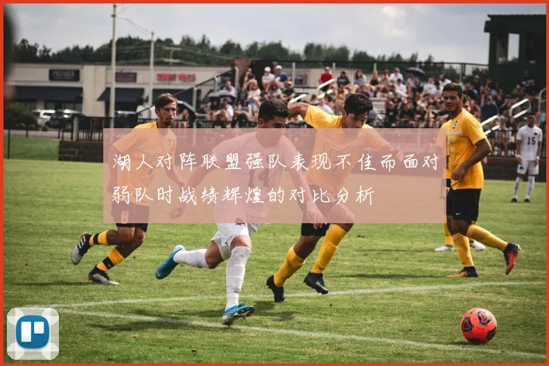 湖人对阵联盟强队表现不佳而面对弱队时战绩辉煌的对比分析