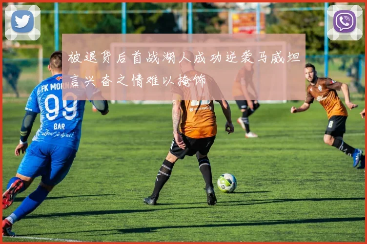 被退货后首战湖人成功逆袭马威坦言兴奋之情难以掩饰