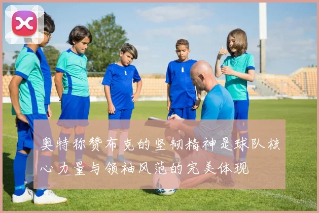 奥特称赞布克的坚韧精神是球队核心力量与领袖风范的完美体现