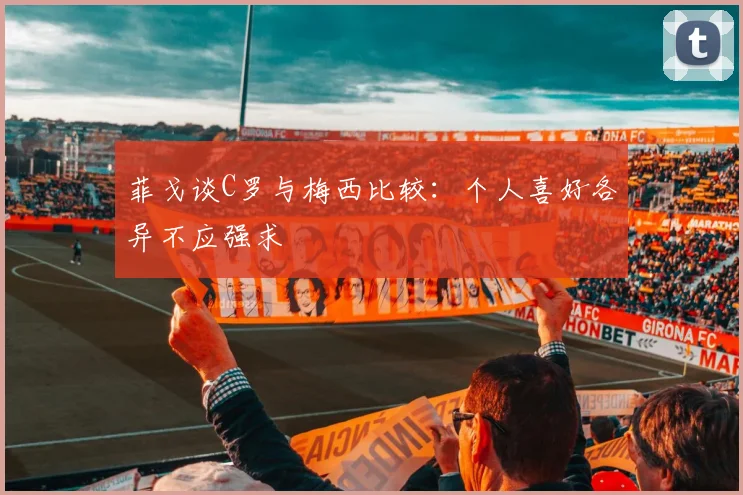 菲戈谈C罗与梅西比较：个人喜好各异不应强求