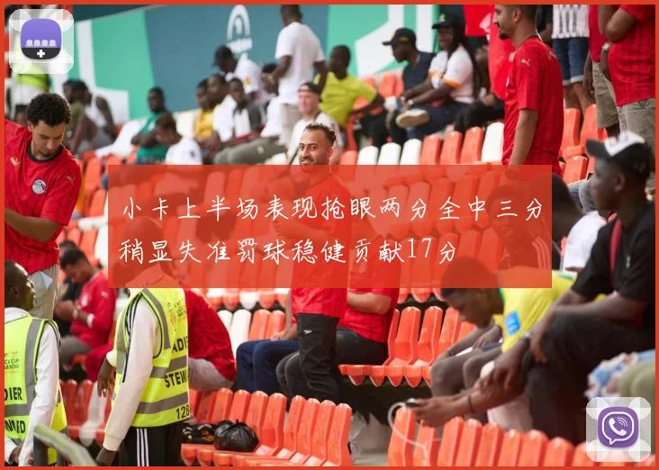 小卡上半场表现抢眼两分全中三分稍显失准罚球稳健贡献17分