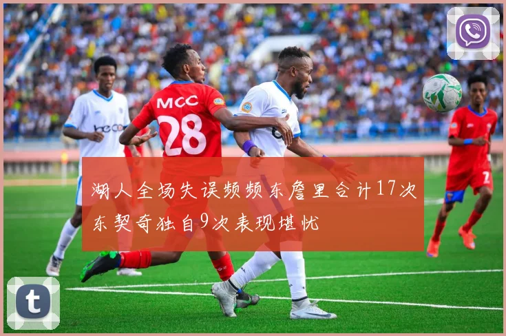 湖人全场失误频频东詹里合计17次东契奇独自9次表现堪忧
