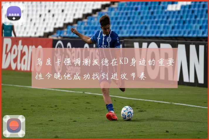 乌度卡强调谢泼德在KD身边的重要性今晚他成功找到进攻节奏