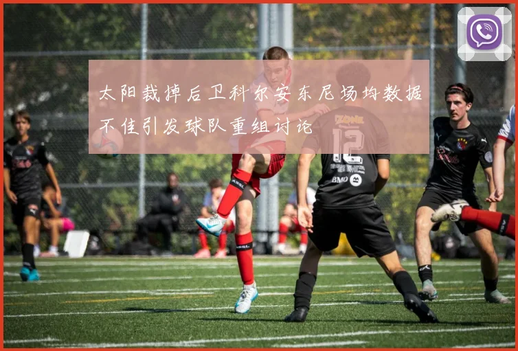 太阳裁掉后卫科尔安东尼场均数据不佳引发球队重组讨论