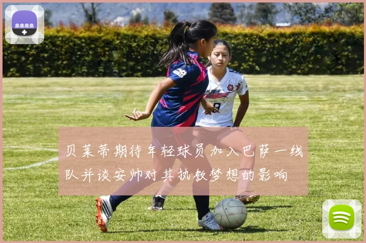 贝莱蒂期待年轻球员加入巴萨一线队并谈安帅对其执教梦想的影响
