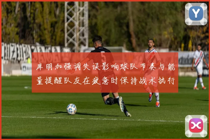 库明加强调失误影响球队节奏与能量提醒队友在疲惫时保持战术执行力