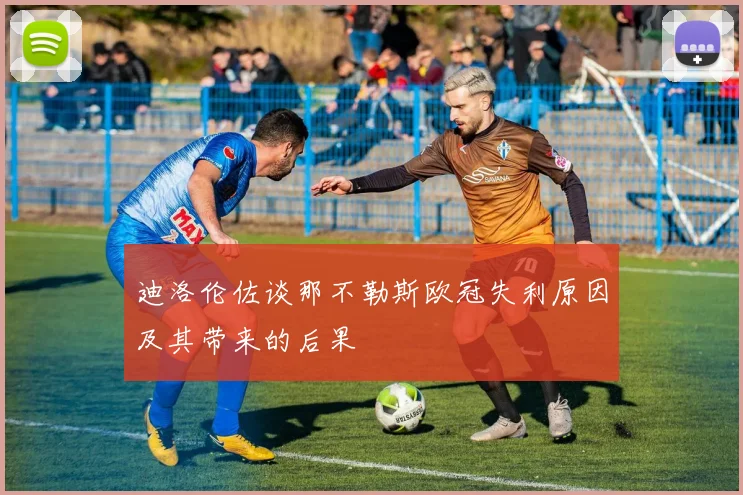 迪洛伦佐谈那不勒斯欧冠失利原因及其带来的后果