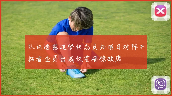 队记透露追梦状态良好明日对阵开拓者全员出战仅霍福德缺席