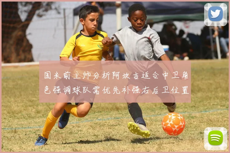 国米前主帅分析阿坎吉适合中卫角色强调球队需优先补强右后卫位置
