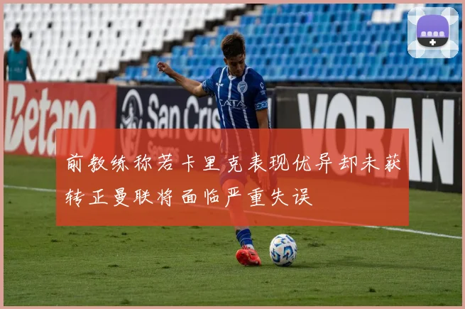 前教练称若卡里克表现优异却未获转正曼联将面临严重失误