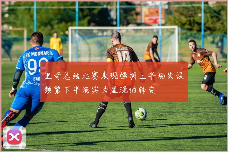 里奇总结比赛表现强调上半场失误频繁下半场实力显现的转变