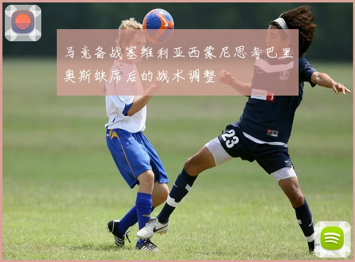 马竞备战塞维利亚西蒙尼思考巴里奥斯缺席后的战术调整