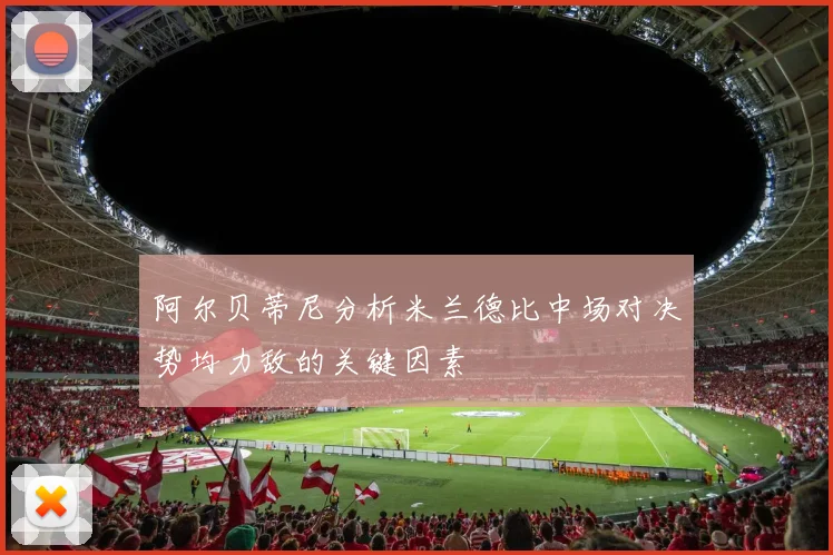 阿尔贝蒂尼分析米兰德比中场对决势均力敌的关键因素