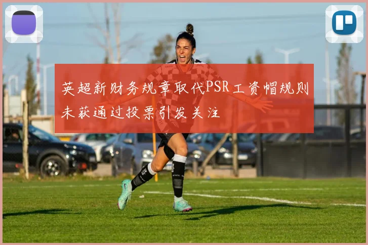 英超新财务规章取代PSR工资帽规则未获通过投票引发关注