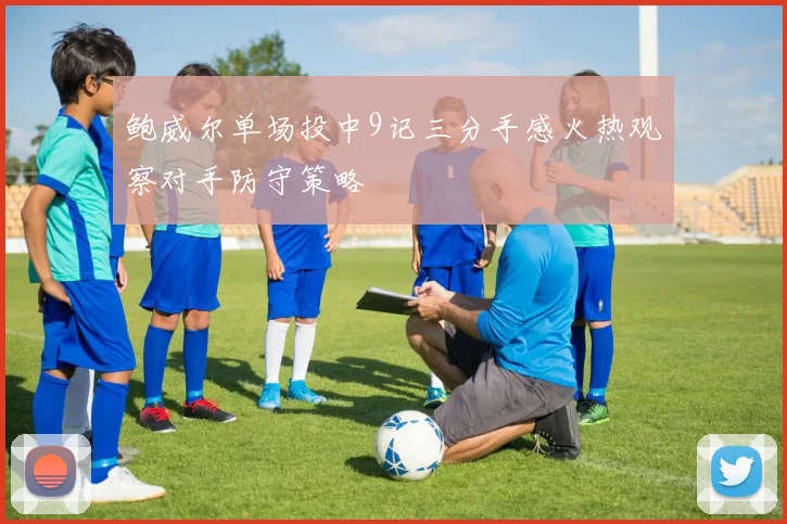 鲍威尔单场投中9记三分手感火热观察对手防守策略