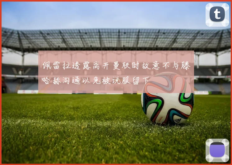 佩雷拉透露离开曼联时故意不与滕哈赫沟通以免被说服留下