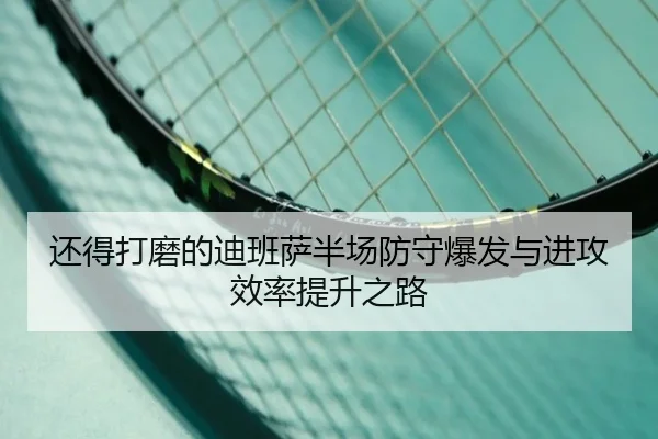 还得打磨的迪班萨半场防守爆发与进攻效率提升之路